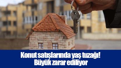 Konut satışlarında yaş tuzağı! Büyük zarar ediliyor