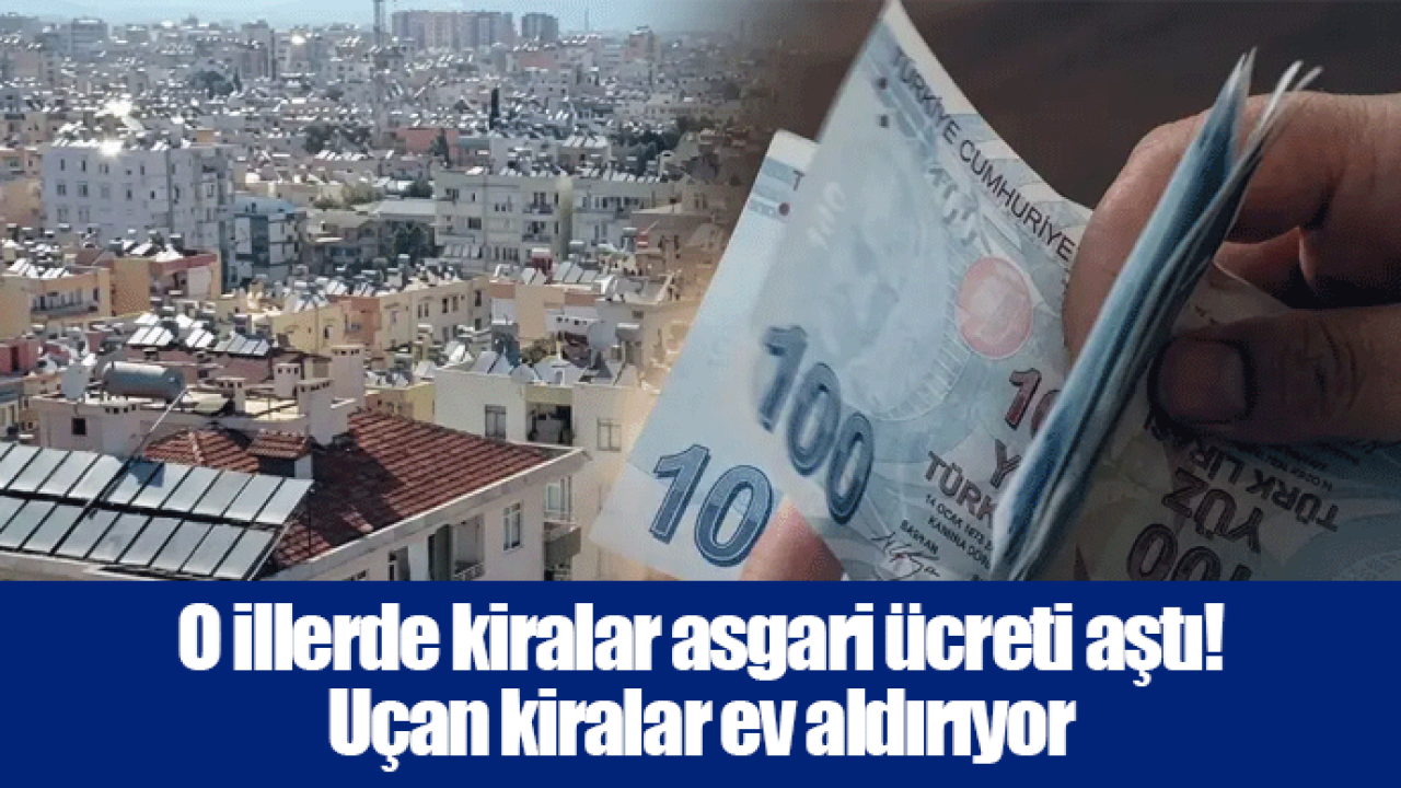 O illerde kiralar asgari ücreti aştı! Uçan kiralar ev aldırıyor