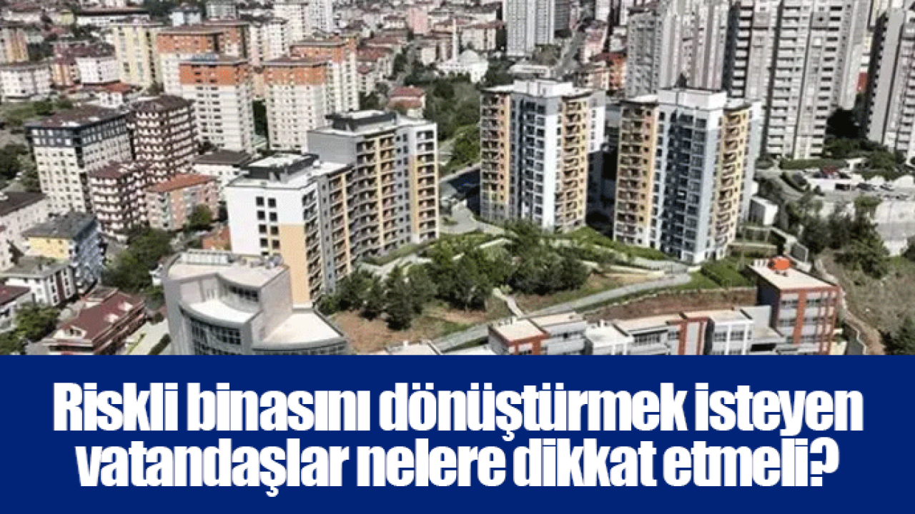Riskli binasını dönüştürmek isteyen vatandaşlar nelere dikkat etmeli?