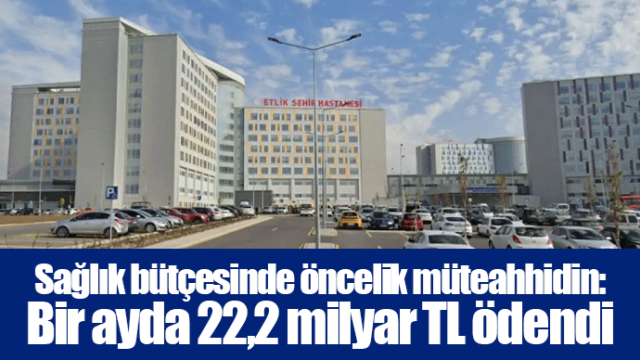 Sağlık bütçesinde öncelik müteahhidin: Bir ayda 22,2 milyar TL ödendi
