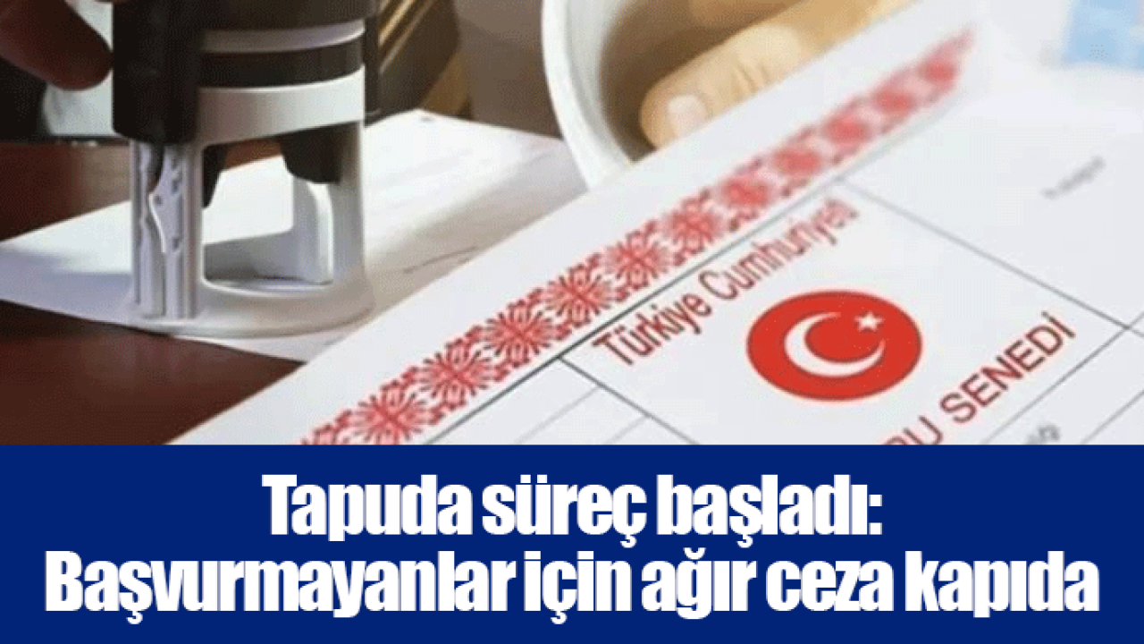 Tapuda süreç başladı: Başvurmayanlar için ağır ceza kapıda