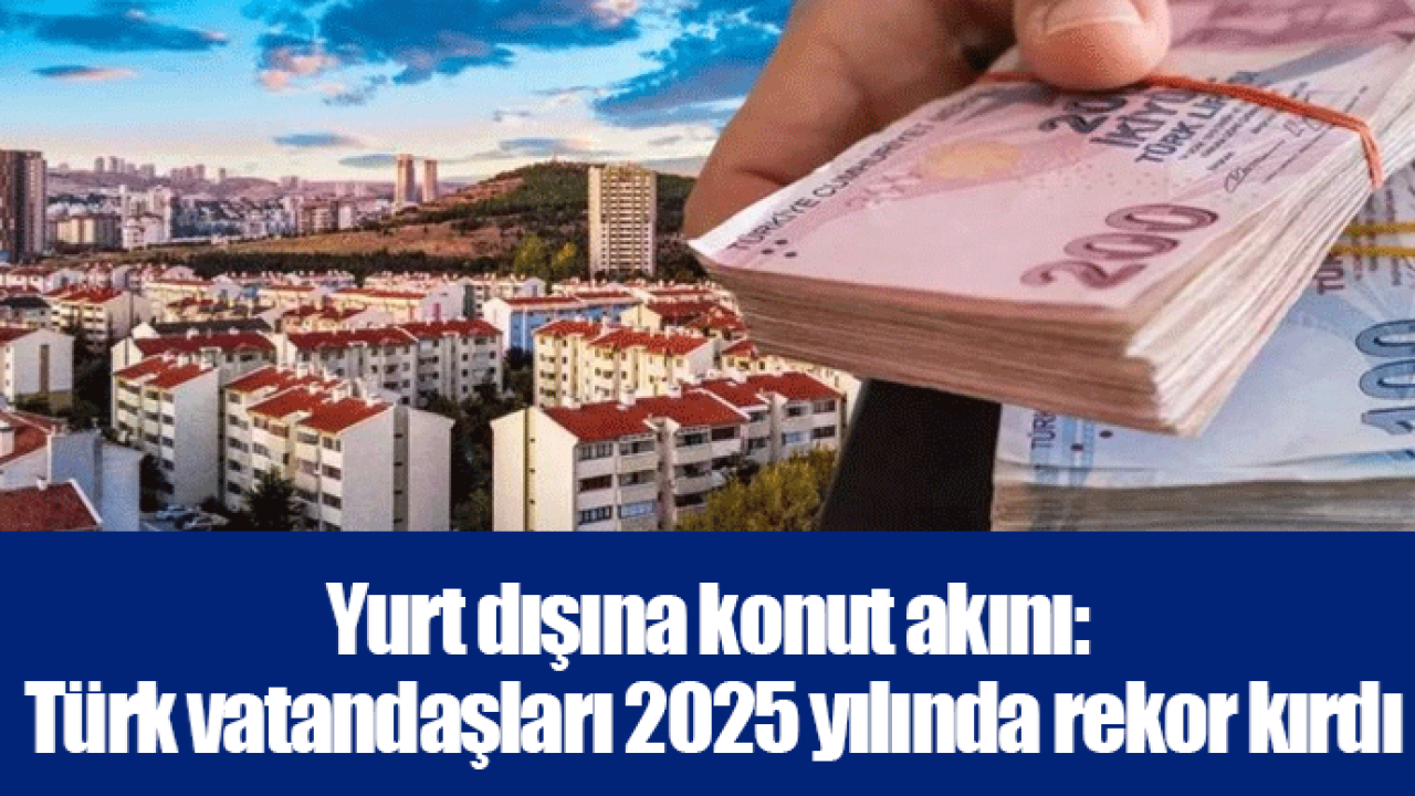 Yurt dışına konut akını: Türk vatandaşları 2025 yılında rekor kırdı