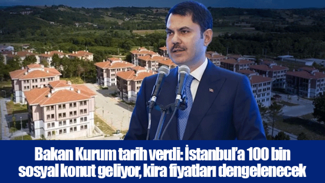 Bakan Kurum tarih verdi: İstanbul’a 100 bin sosyal konut geliyor, kira fiyatları dengelenecek