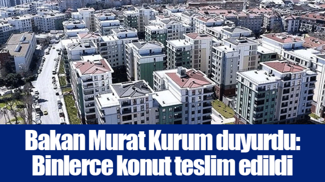 Bakan Murat Kurum duyurdu: Binlerce konut teslim edildi