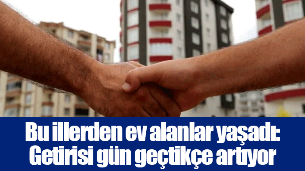 Bu illerden ev alanlar yaşadı: Getirisi gün geçtikçe artıyor