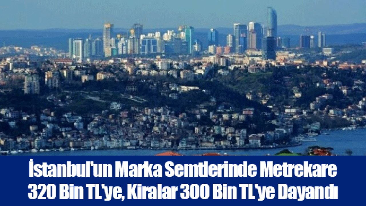 İstanbul'un Marka Semtlerinde Metrekare 320 Bin TL'ye, Kiralar 300 Bin TL'ye Dayandı