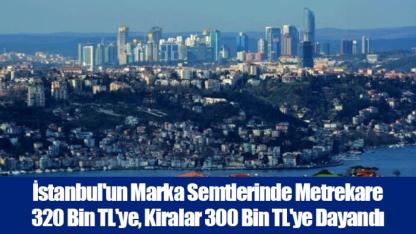 İstanbul'un Marka Semtlerinde Metrekare 320 Bin TL'ye, Kiralar 300 Bin TL'ye Dayandı