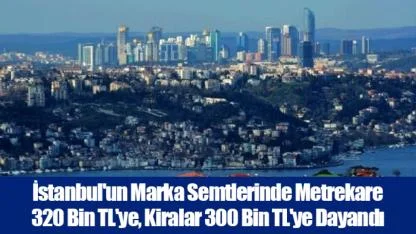 İstanbul'un Marka Semtlerinde Metrekare 320 Bin TL'ye, Kiralar 300 Bin TL'ye Dayandı
