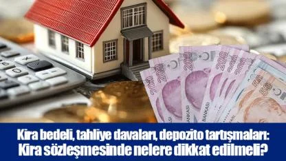 Kira bedeli, tahliye davaları, depozito tartışmaları: Kira sözleşmesinde nelere dikkat edilmeli?