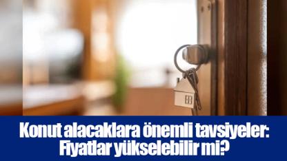 Konut alacaklara önemli tavsiyeler: Fiyatlar yükselebilir mi?