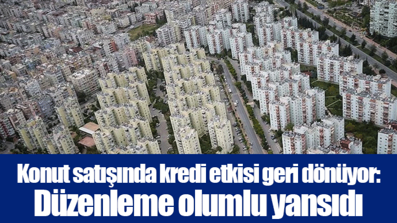 Konut satışında kredi etkisi geri dönüyor: Düzenleme olumlu yansıdı