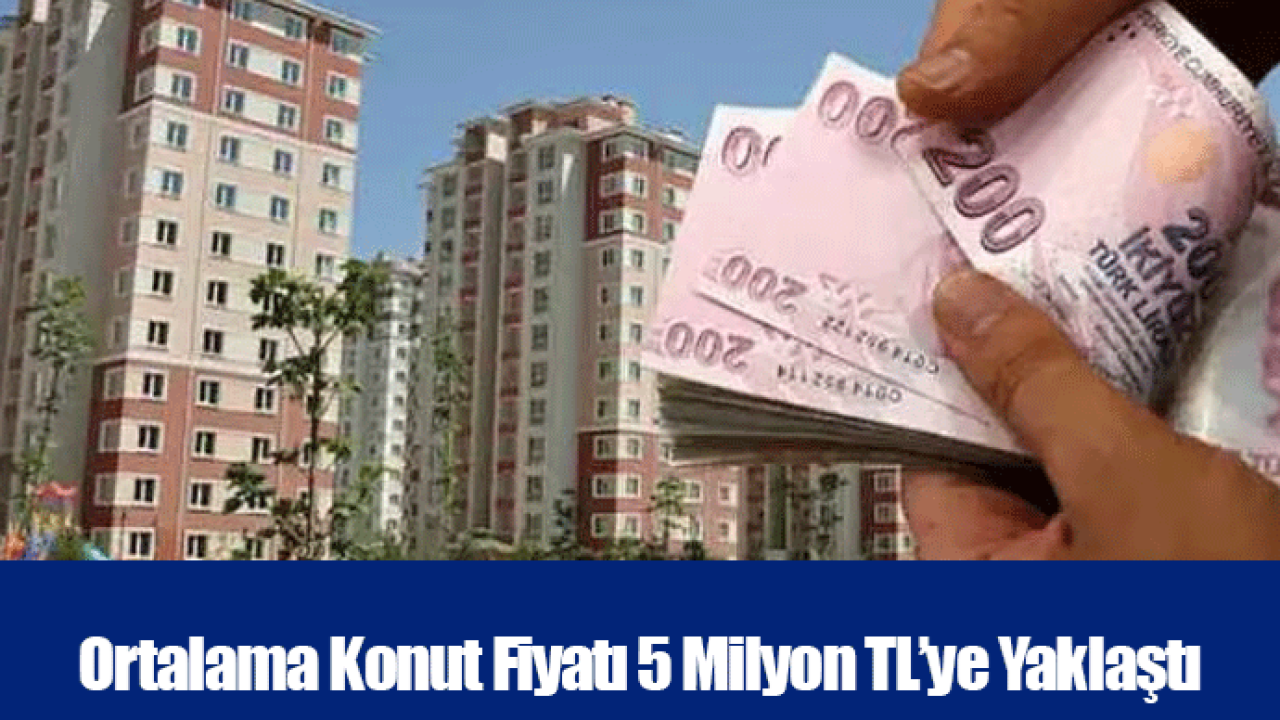 Ortalama Konut Fiyatı 5 Milyon TL’ye Yaklaştı