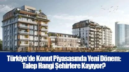 Türkiye’de Konut Piyasasında Yeni Dönem: Talep Hangi Şehirlere Kayıyor?