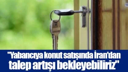 "Yabancıya konut satışında İran'dan talep artışı bekleyebiliriz"