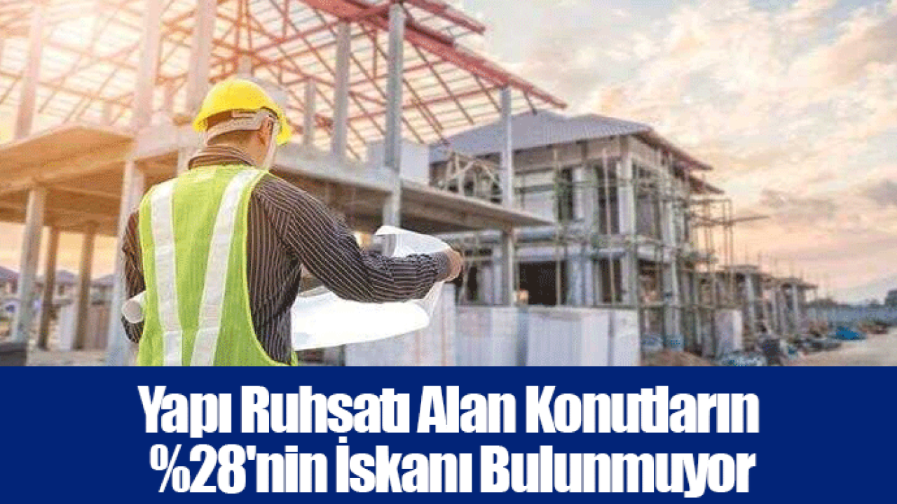 Yapı Ruhsatı Alan Konutların %28'nin İskanı Bulunmuyor