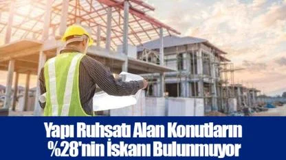 Yapı Ruhsatı Alan Konutların %28'nin İskanı Bulunmuyor